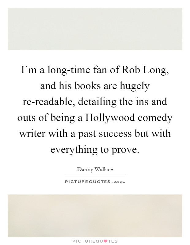 I'm a long-time fan of Rob Long, and his books are hugely re-readable, detailing the ins and outs of being a Hollywood comedy writer with a past success but with everything to prove. Picture Quote #1