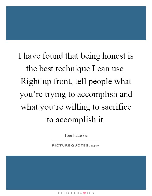 I have found that being honest is the best technique I can use. Right up front, tell people what you're trying to accomplish and what you're willing to sacrifice to accomplish it. Picture Quote #1
