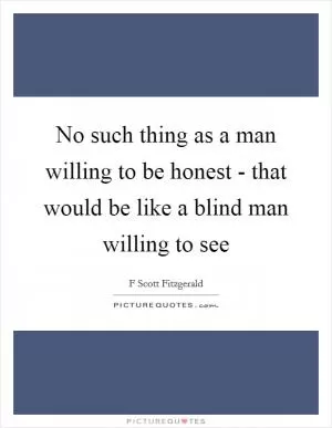 No such thing as a man willing to be honest - that would be like a blind man willing to see Picture Quote #1