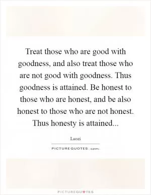 Treat those who are good with goodness, and also treat those who are not good with goodness. Thus goodness is attained. Be honest to those who are honest, and be also honest to those who are not honest. Thus honesty is attained Picture Quote #1