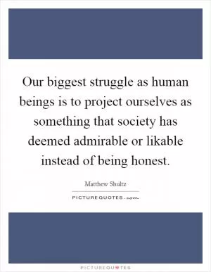 Our biggest struggle as human beings is to project ourselves as something that society has deemed admirable or likable instead of being honest Picture Quote #1