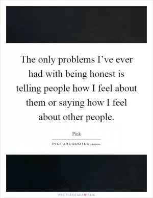 The only problems I’ve ever had with being honest is telling people how I feel about them or saying how I feel about other people Picture Quote #1