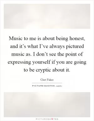 Music to me is about being honest, and it’s what I’ve always pictured music as. I don’t see the point of expressing yourself if you are going to be cryptic about it Picture Quote #1