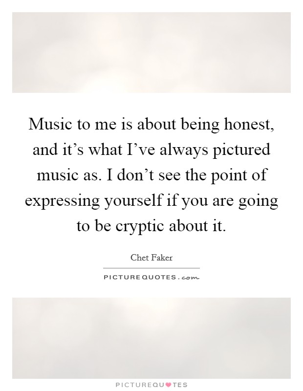 Music to me is about being honest, and it's what I've always pictured music as. I don't see the point of expressing yourself if you are going to be cryptic about it. Picture Quote #1