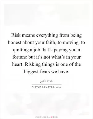 Risk means everything from being honest about your faith, to moving, to quitting a job that’s paying you a fortune but it’s not what’s in your heart. Risking things is one of the biggest fears we have Picture Quote #1