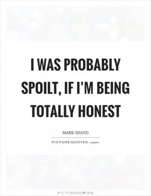 I was probably spoilt, if I’m being totally honest Picture Quote #1