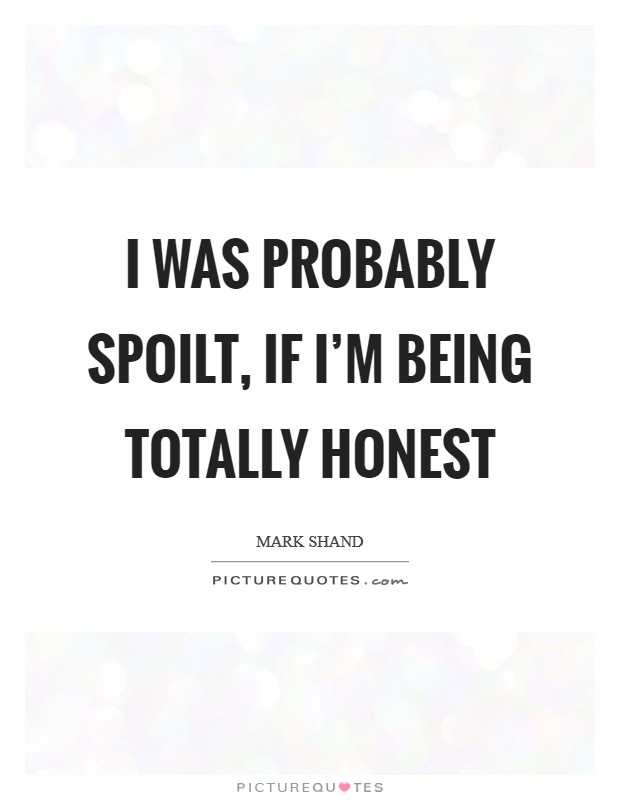 I was probably spoilt, if I'm being totally honest Picture Quote #1