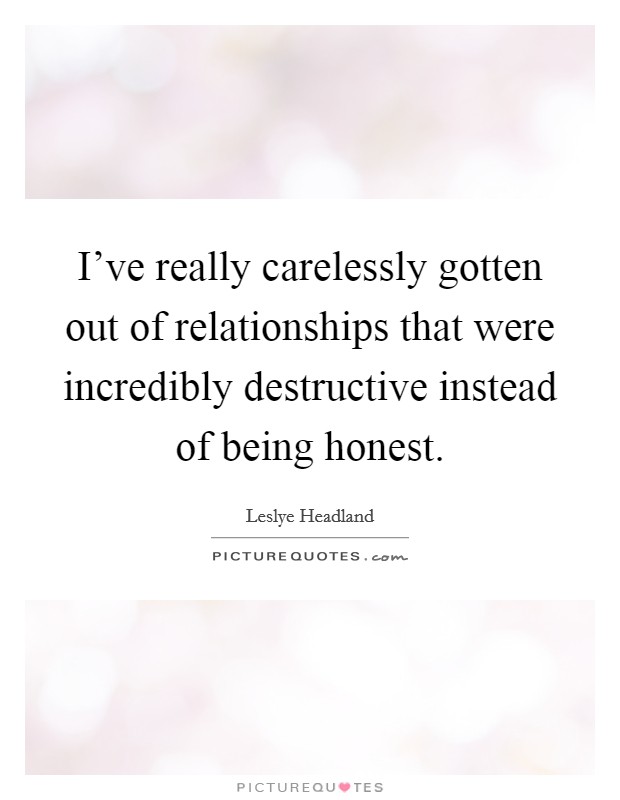 I've really carelessly gotten out of relationships that were incredibly destructive instead of being honest. Picture Quote #1