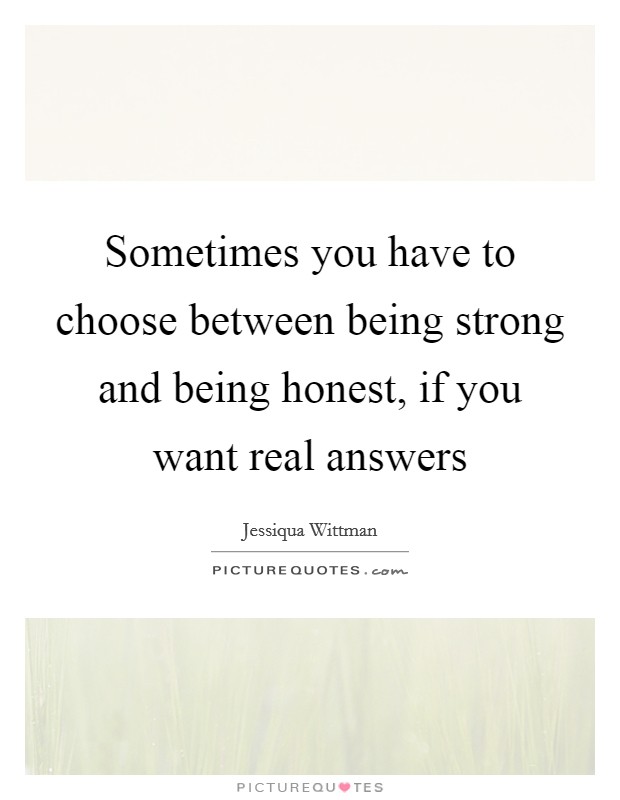 Sometimes you have to choose between being strong and being honest, if you want real answers Picture Quote #1