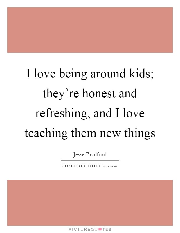 I love being around kids; they're honest and refreshing, and I love teaching them new things Picture Quote #1