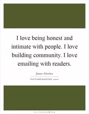 I love being honest and intimate with people. I love building community. I love emailing with readers Picture Quote #1