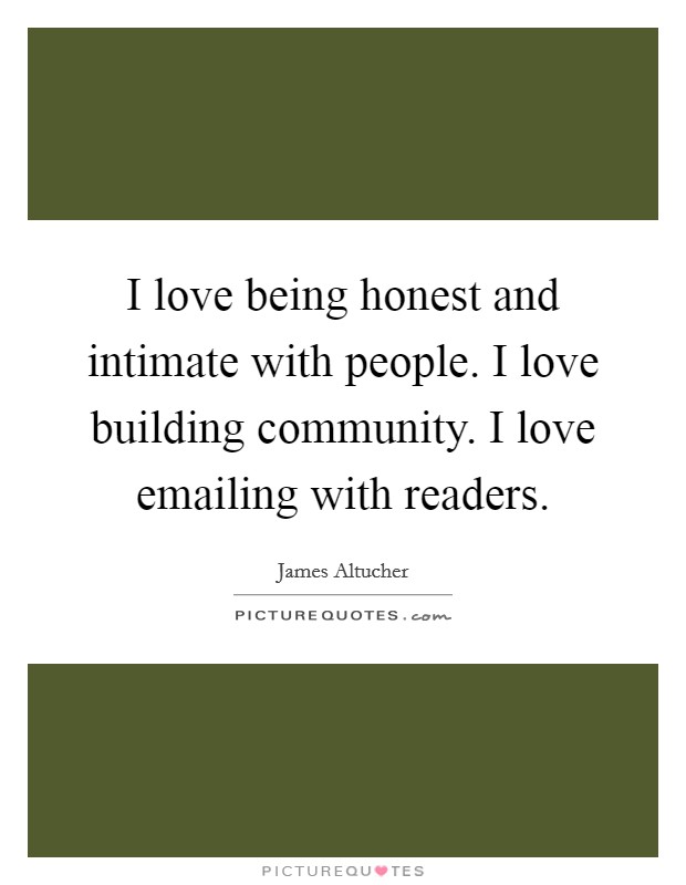 I love being honest and intimate with people. I love building community. I love emailing with readers. Picture Quote #1