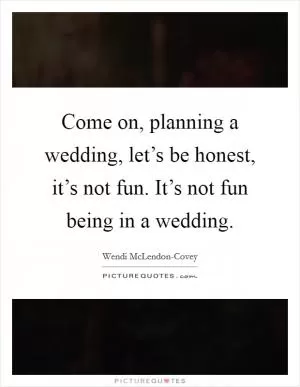 Come on, planning a wedding, let’s be honest, it’s not fun. It’s not fun being in a wedding Picture Quote #1