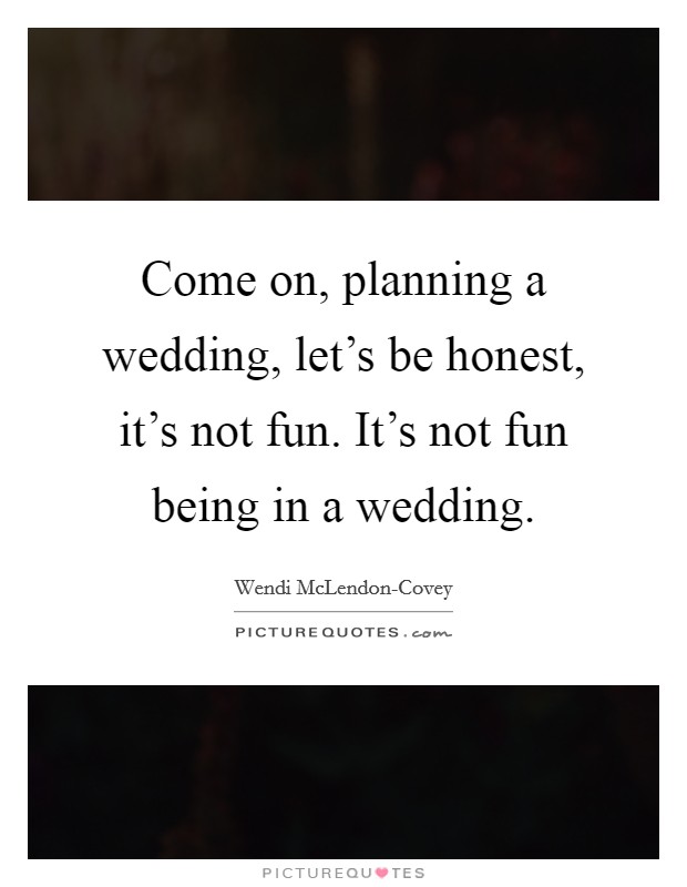 Come on, planning a wedding, let's be honest, it's not fun. It's not fun being in a wedding. Picture Quote #1