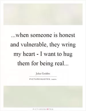 ...when someone is honest and vulnerable, they wring my heart - I want to hug them for being real Picture Quote #1