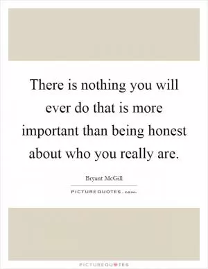 There is nothing you will ever do that is more important than being honest about who you really are Picture Quote #1
