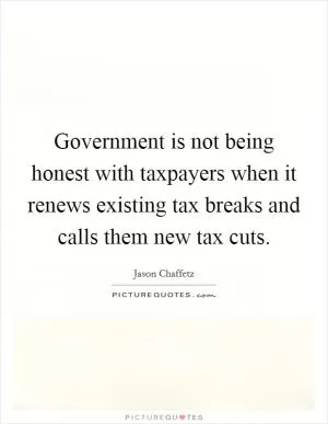 Government is not being honest with taxpayers when it renews existing tax breaks and calls them new tax cuts Picture Quote #1