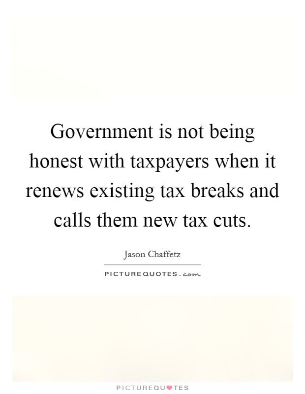 Government is not being honest with taxpayers when it renews existing tax breaks and calls them new tax cuts. Picture Quote #1