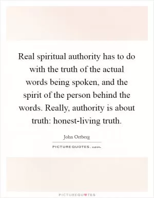 Real spiritual authority has to do with the truth of the actual words being spoken, and the spirit of the person behind the words. Really, authority is about truth: honest-living truth Picture Quote #1