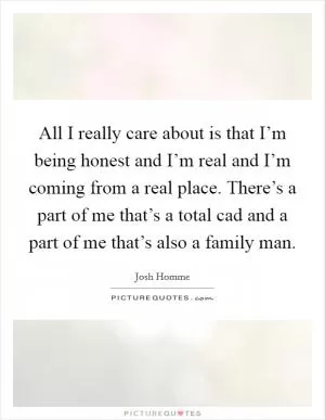 All I really care about is that I’m being honest and I’m real and I’m coming from a real place. There’s a part of me that’s a total cad and a part of me that’s also a family man Picture Quote #1