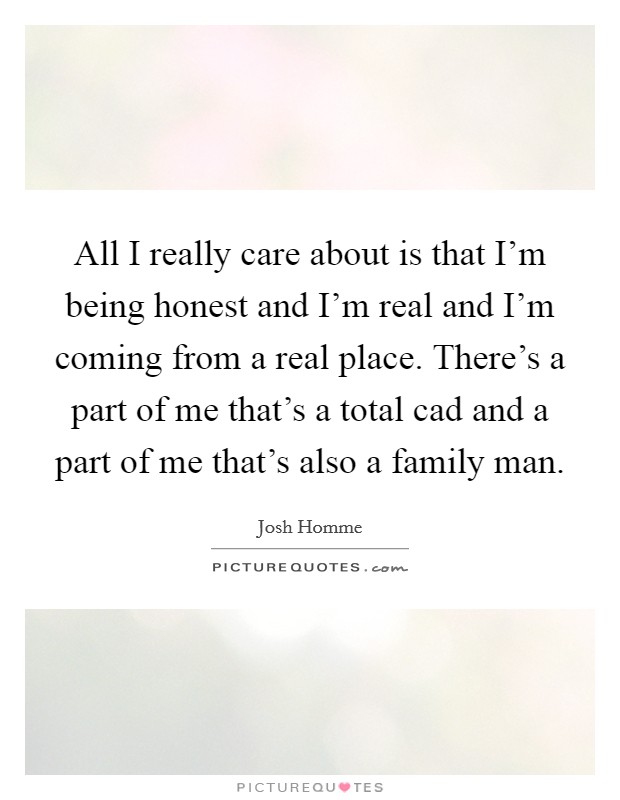 All I really care about is that I'm being honest and I'm real and I'm coming from a real place. There's a part of me that's a total cad and a part of me that's also a family man. Picture Quote #1