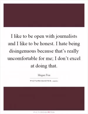 I like to be open with journalists and I like to be honest. I hate being disingenuous because that’s really uncomfortable for me; I don’t excel at doing that Picture Quote #1