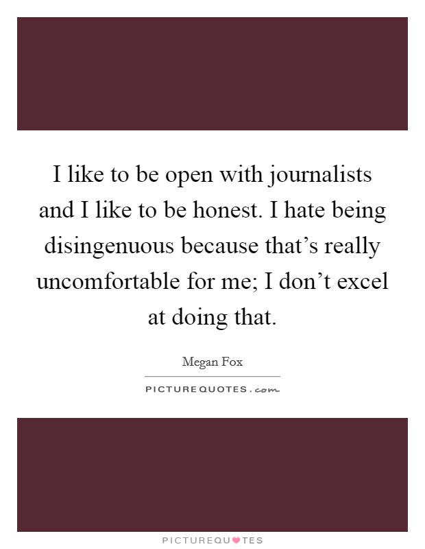 I like to be open with journalists and I like to be honest. I hate being disingenuous because that's really uncomfortable for me; I don't excel at doing that. Picture Quote #1