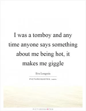 I was a tomboy and any time anyone says something about me being hot, it makes me giggle Picture Quote #1