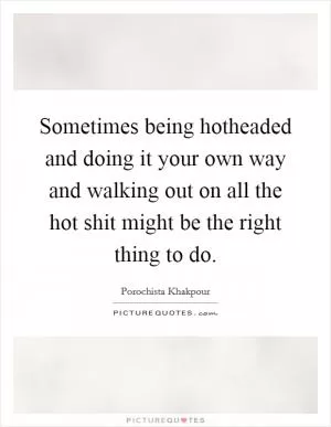 Sometimes being hotheaded and doing it your own way and walking out on all the hot shit might be the right thing to do Picture Quote #1