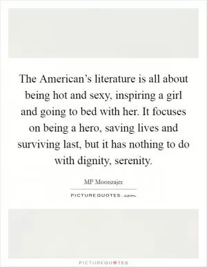 The American’s literature is all about being hot and sexy, inspiring a girl and going to bed with her. It focuses on being a hero, saving lives and surviving last, but it has nothing to do with dignity, serenity Picture Quote #1