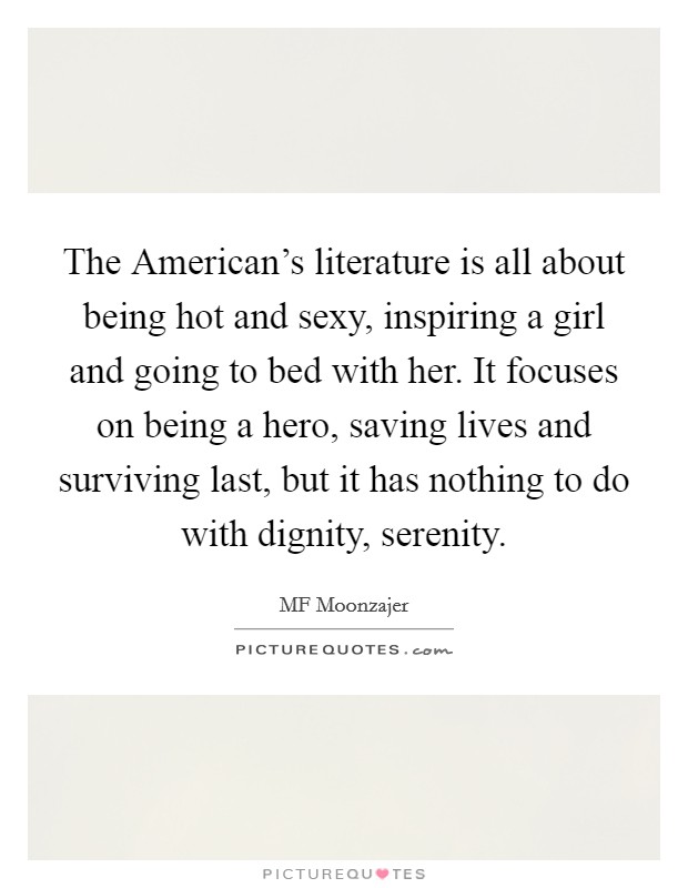 The American's literature is all about being hot and sexy, inspiring a girl and going to bed with her. It focuses on being a hero, saving lives and surviving last, but it has nothing to do with dignity, serenity. Picture Quote #1