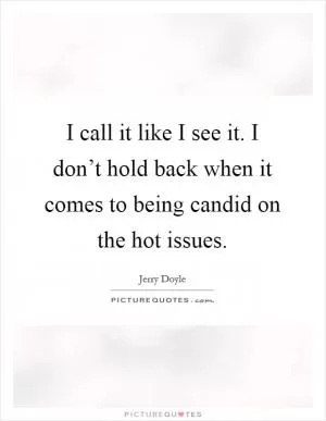 I call it like I see it. I don’t hold back when it comes to being candid on the hot issues Picture Quote #1