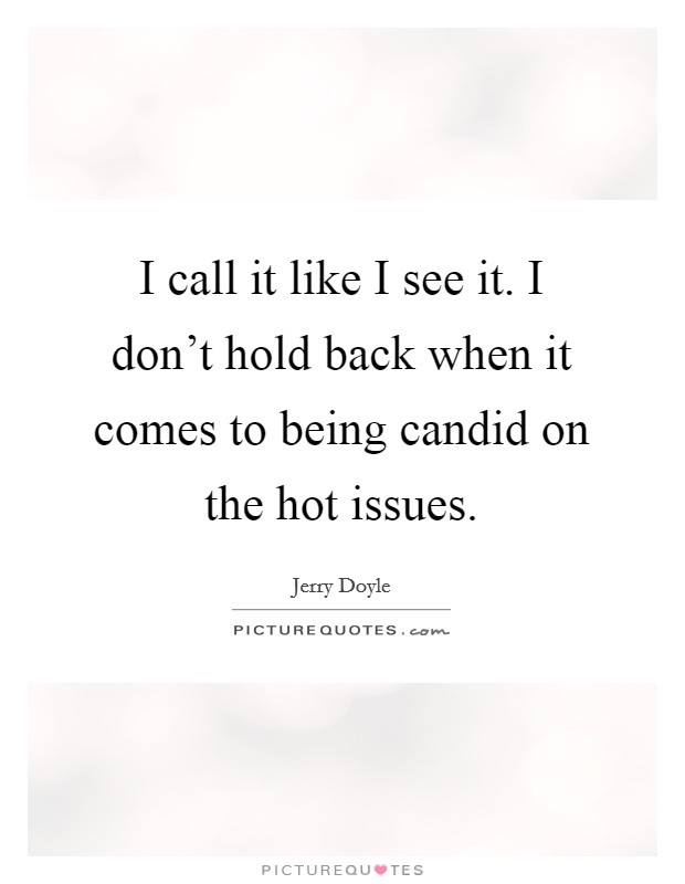 I call it like I see it. I don't hold back when it comes to being candid on the hot issues. Picture Quote #1