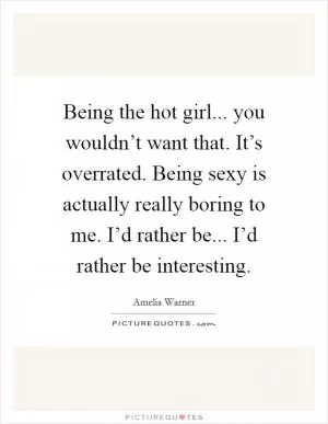 Being the hot girl... you wouldn’t want that. It’s overrated. Being sexy is actually really boring to me. I’d rather be... I’d rather be interesting Picture Quote #1