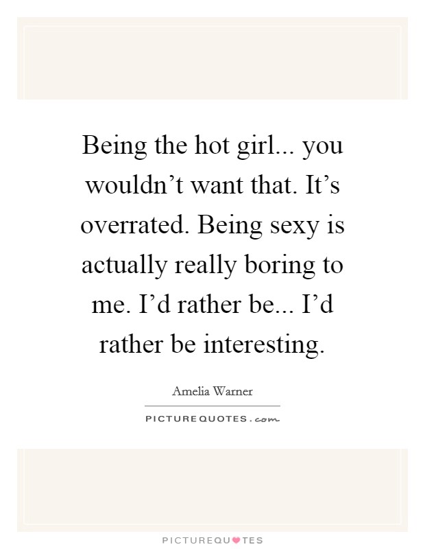 Being the hot girl... you wouldn't want that. It's overrated. Being sexy is actually really boring to me. I'd rather be... I'd rather be interesting. Picture Quote #1