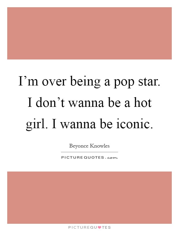 I'm over being a pop star. I don't wanna be a hot girl. I wanna be iconic. Picture Quote #1