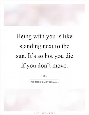 Being with you is like standing next to the sun. It’s so hot you die if you don’t move Picture Quote #1