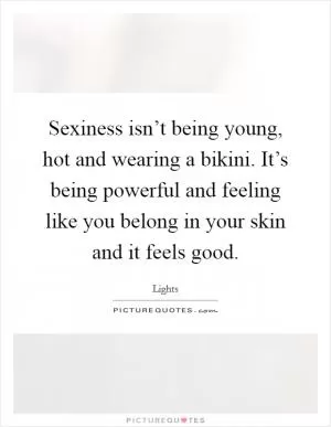 Sexiness isn’t being young, hot and wearing a bikini. It’s being powerful and feeling like you belong in your skin and it feels good Picture Quote #1