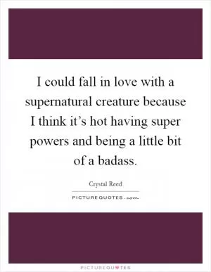 I could fall in love with a supernatural creature because I think it’s hot having super powers and being a little bit of a badass Picture Quote #1