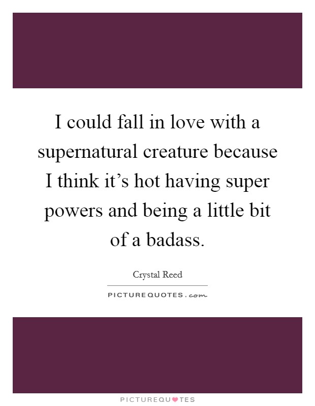 I could fall in love with a supernatural creature because I think it's hot having super powers and being a little bit of a badass. Picture Quote #1