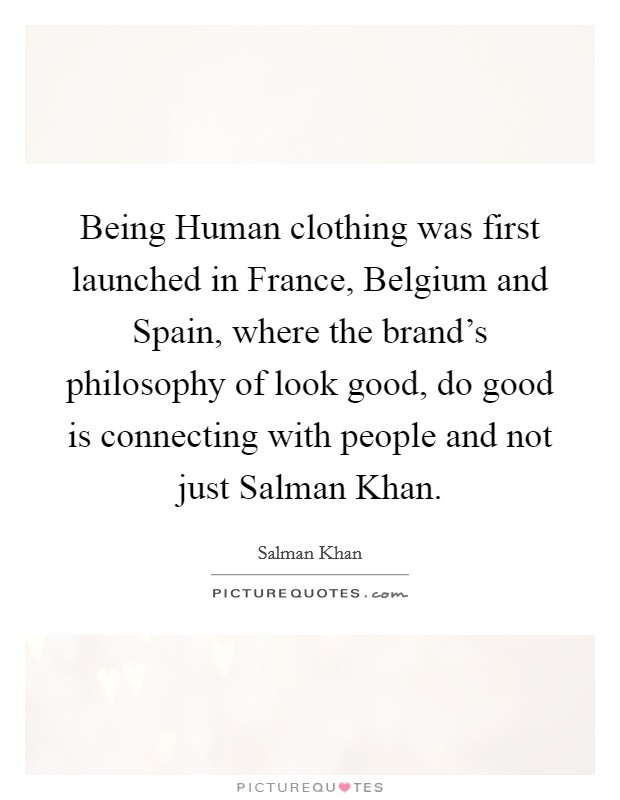 Being Human clothing was first launched in France, Belgium and Spain, where the brand's philosophy of look good, do good is connecting with people and not just Salman Khan. Picture Quote #1