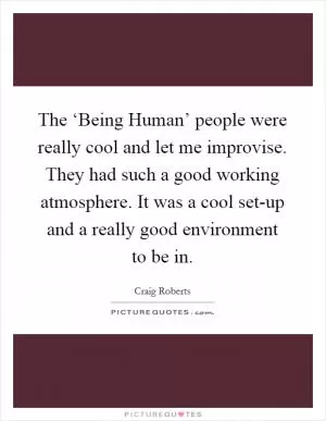 The ‘Being Human’ people were really cool and let me improvise. They had such a good working atmosphere. It was a cool set-up and a really good environment to be in Picture Quote #1
