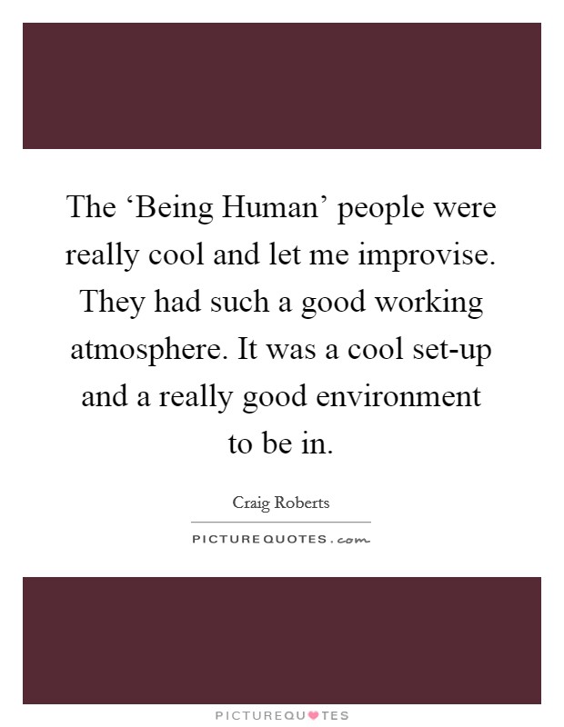 The ‘Being Human' people were really cool and let me improvise. They had such a good working atmosphere. It was a cool set-up and a really good environment to be in. Picture Quote #1
