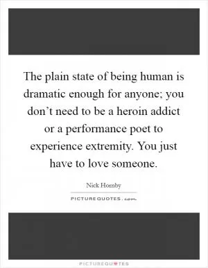 The plain state of being human is dramatic enough for anyone; you don’t need to be a heroin addict or a performance poet to experience extremity. You just have to love someone Picture Quote #1