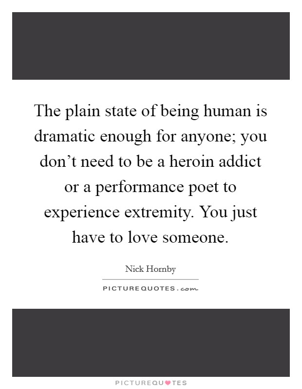 The plain state of being human is dramatic enough for anyone; you don't need to be a heroin addict or a performance poet to experience extremity. You just have to love someone. Picture Quote #1