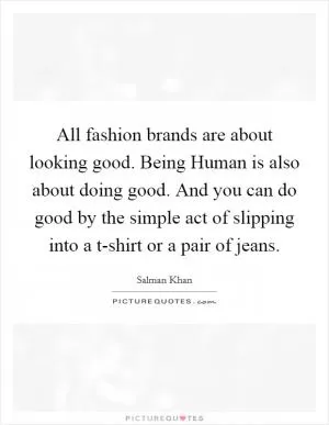 All fashion brands are about looking good. Being Human is also about doing good. And you can do good by the simple act of slipping into a t-shirt or a pair of jeans Picture Quote #1