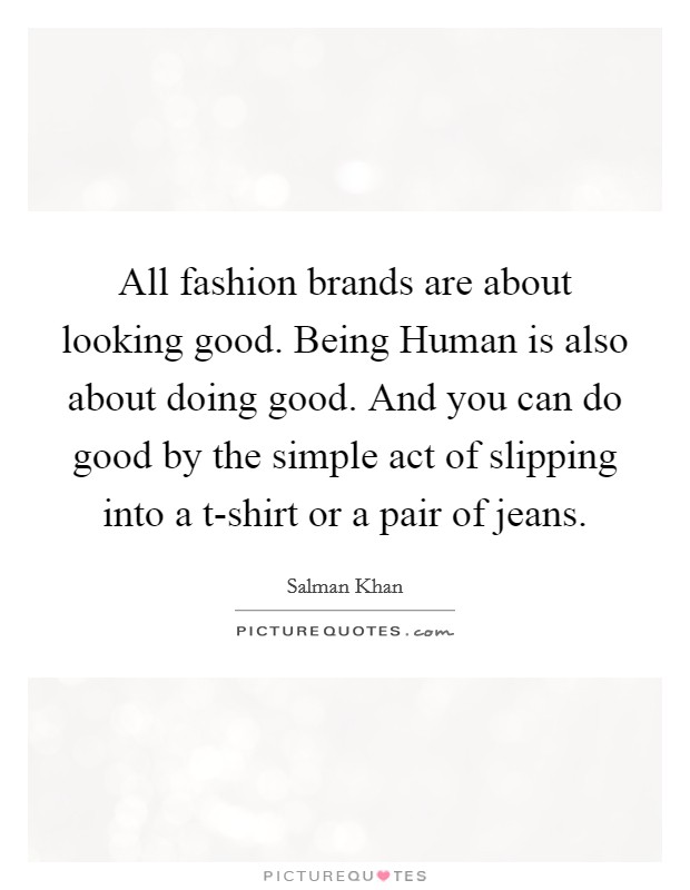 All fashion brands are about looking good. Being Human is also about doing good. And you can do good by the simple act of slipping into a t-shirt or a pair of jeans. Picture Quote #1