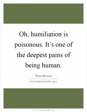 Oh, humiliation is poisonous. It’s one of the deepest pains of being human Picture Quote #1