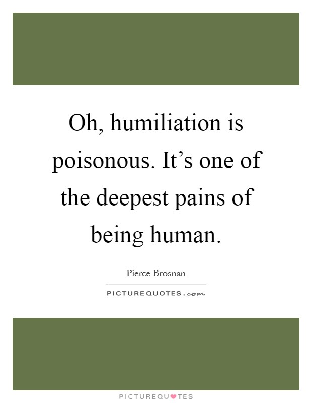 Oh, humiliation is poisonous. It's one of the deepest pains of being human. Picture Quote #1