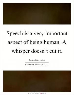 Speech is a very important aspect of being human. A whisper doesn’t cut it Picture Quote #1